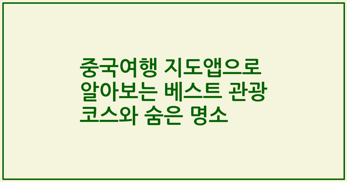 중국여행 지도앱으로 알아보는 베스트 관광 코스와 숨은 명소