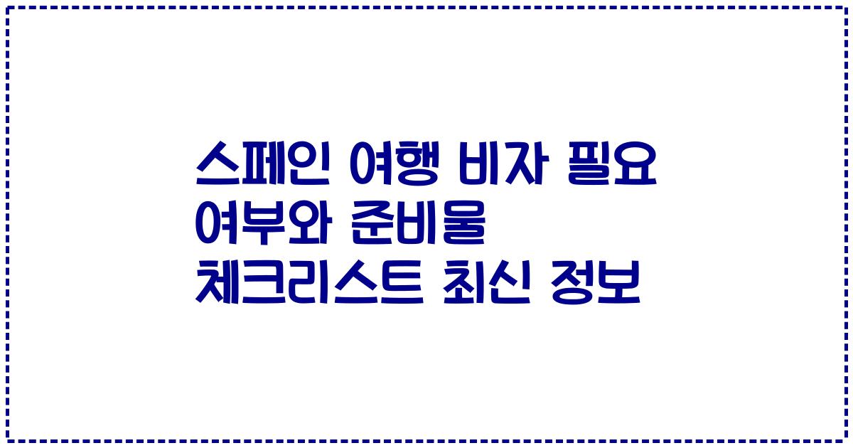 스페인 여행 비자 필요 여부와 준비물 체크리스트 최신 정보