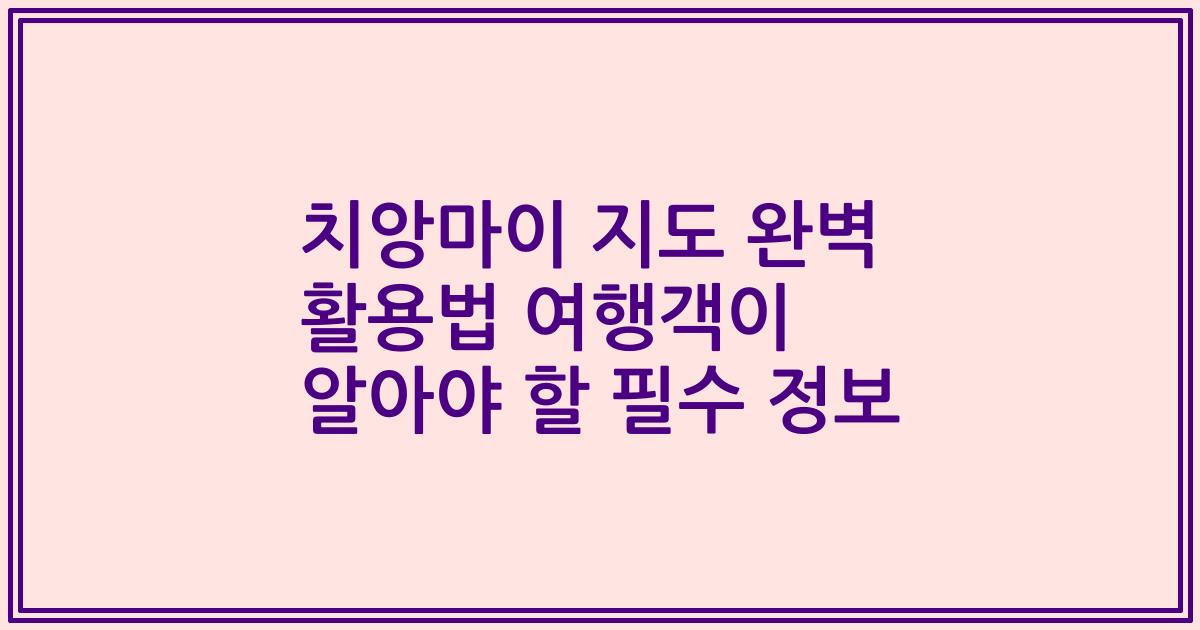 치앙마이 지도 완벽 활용법 여행객이 알아야 할 필수 정보