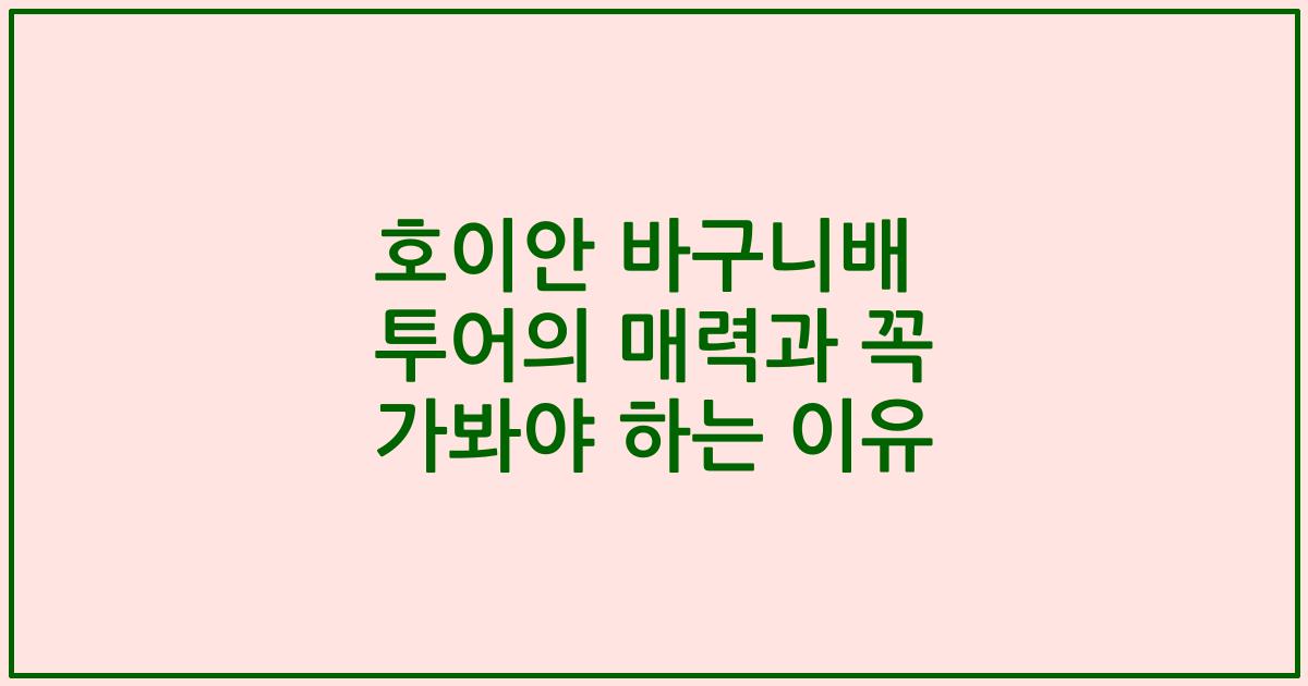호이안 바구니배 투어의 매력과 꼭 가봐야 하는 이유