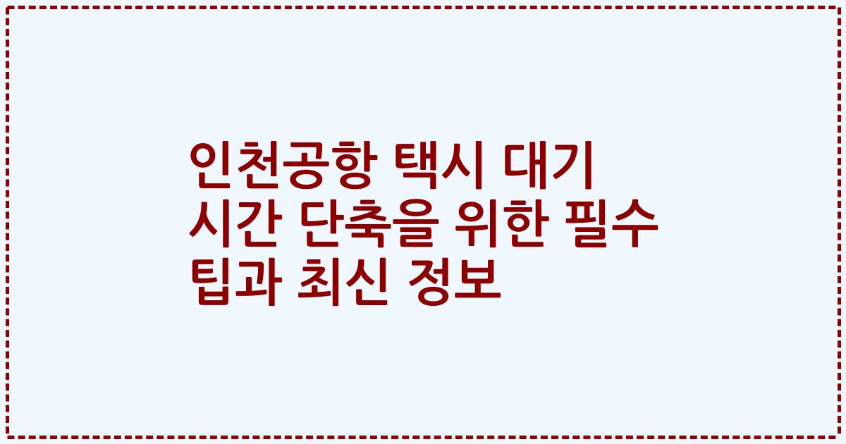 인천공항 택시 대기 시간 단축을 위한 필수 팁과 최신 정보