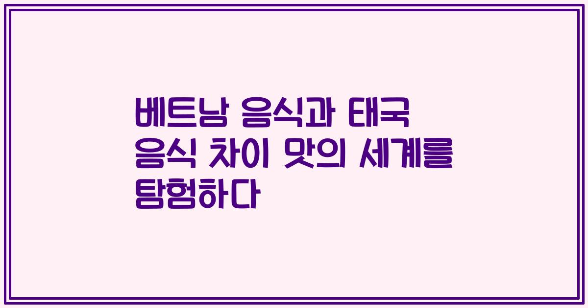 베트남 음식과 태국 음식 차이 맛의 세계를 탐험하다