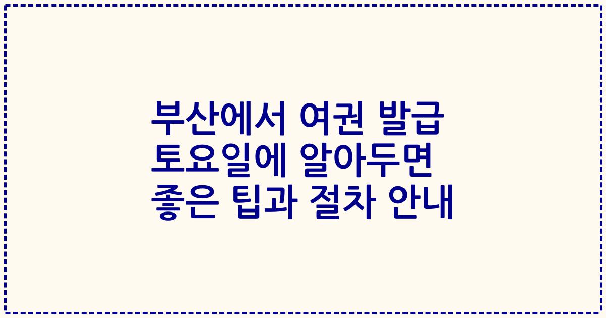부산에서 여권 발급 토요일에 알아두면 좋은 팁과 절차 안내
