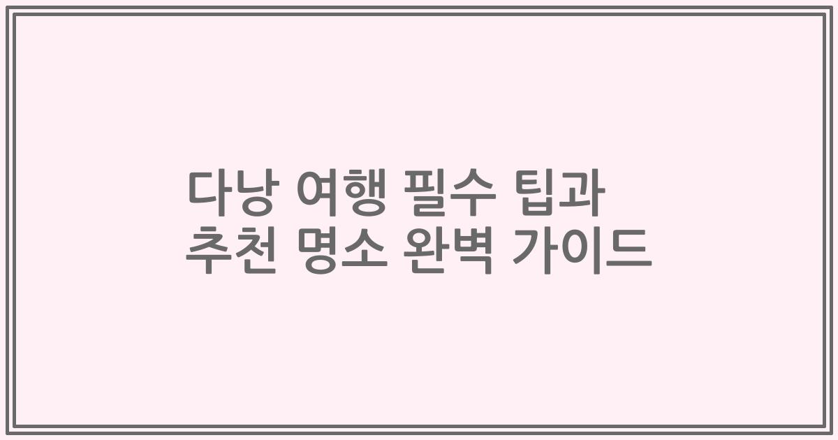 다낭 여행 필수 팁과 추천 명소 완벽 가이드