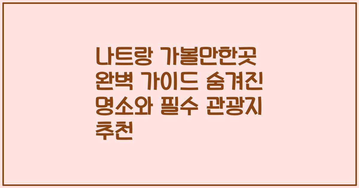 나트랑 가볼만한곳 완벽 가이드 숨겨진 명소와 필수 관광지 추천