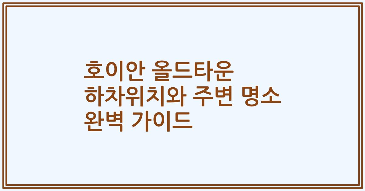 호이안 올드타운 하차위치와 주변 명소 완벽 가이드