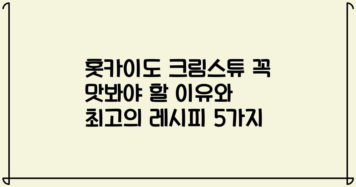 홋카이도 크림스튜 꼭 맛봐야 할 이유와 최고의 레시피 5가지