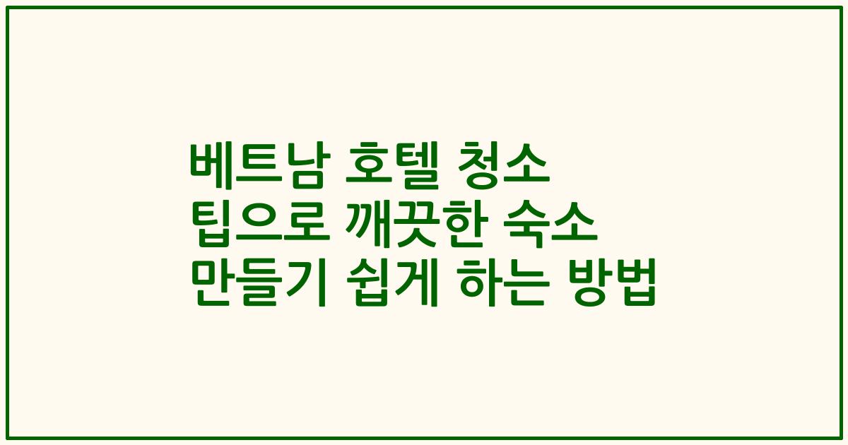 베트남 호텔 청소 팁으로 깨끗한 숙소 만들기 쉽게 하는 방법