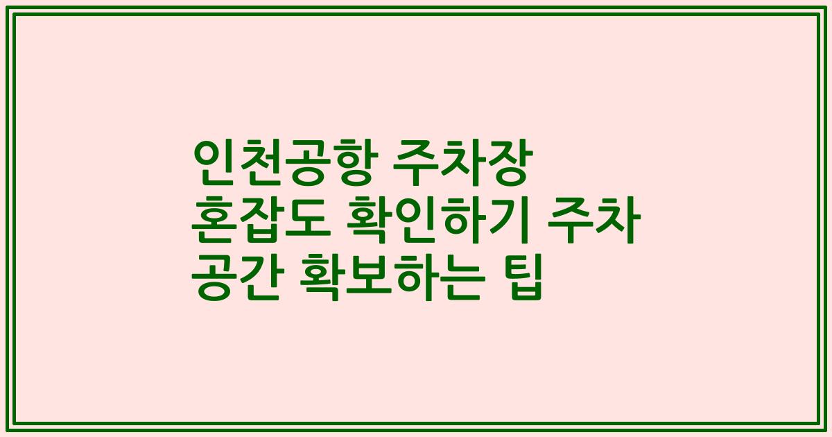인천공항 주차장 혼잡도 확인하기 주차 공간 확보하는 팁
