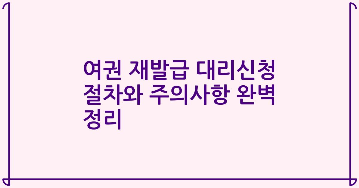 여권 재발급 대리신청 절차와 주의사항 완벽 정리
