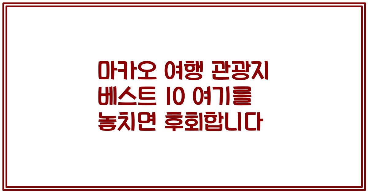 마카오 여행 관광지 베스트 10 여기를 놓치면 후회합니다