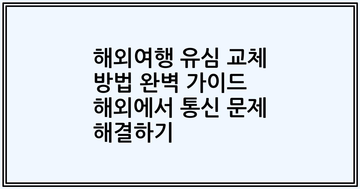 해외여행 유심 교체 방법 완벽 가이드 해외에서 통신 문제 해결하기