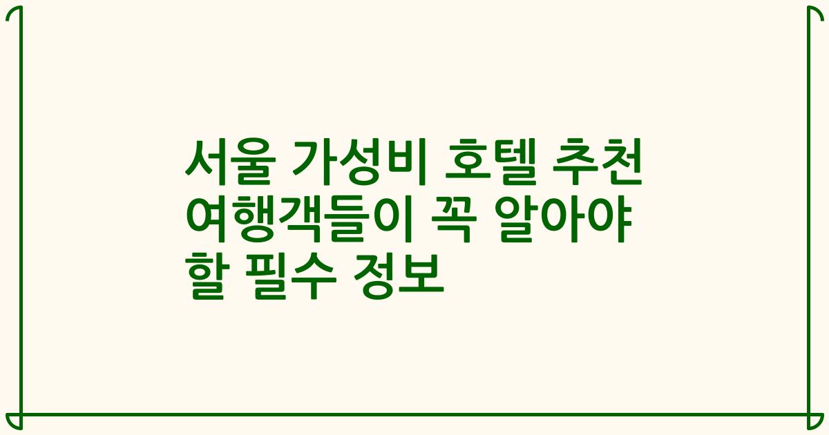 서울 가성비 호텔 추천 여행객들이 꼭 알아야 할 필수 정보