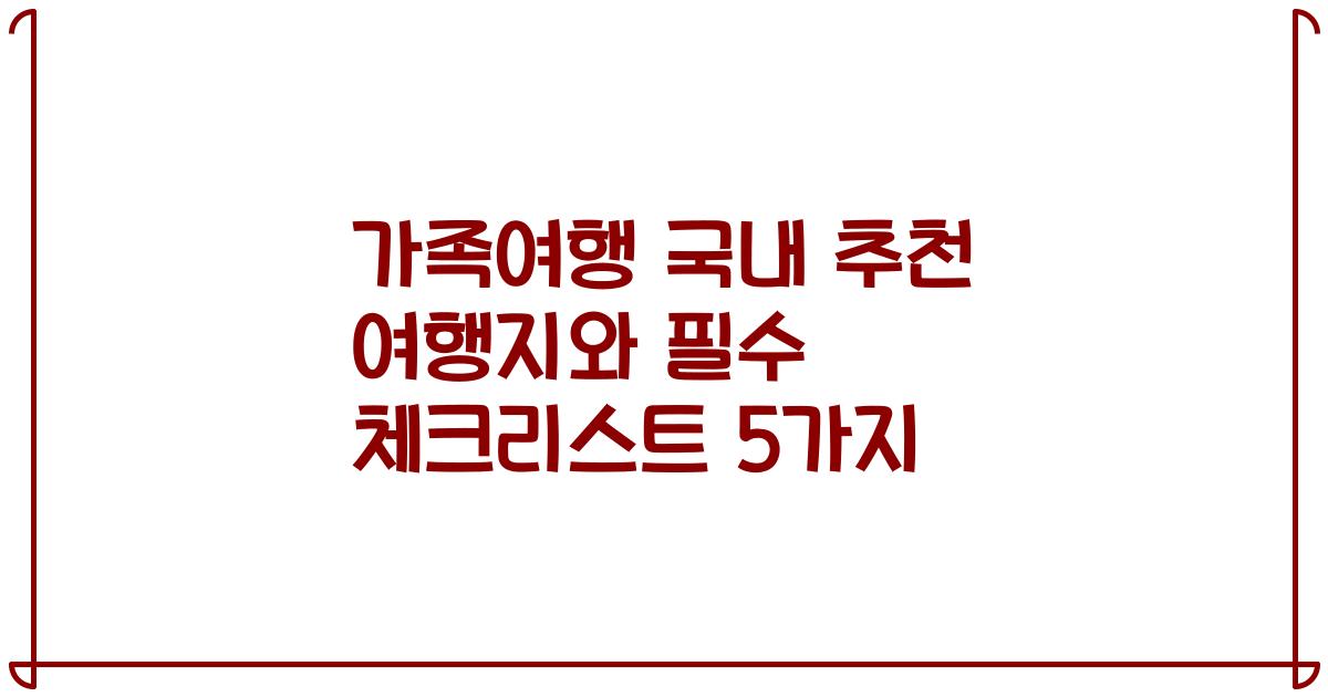 가족여행 국내 추천 여행지와 필수 체크리스트 5가지