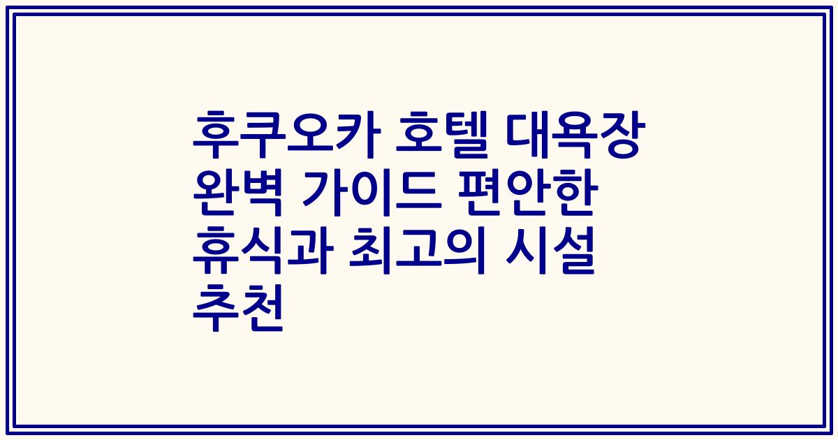 후쿠오카 호텔 대욕장 완벽 가이드 편안한 휴식과 최고의 시설 추천