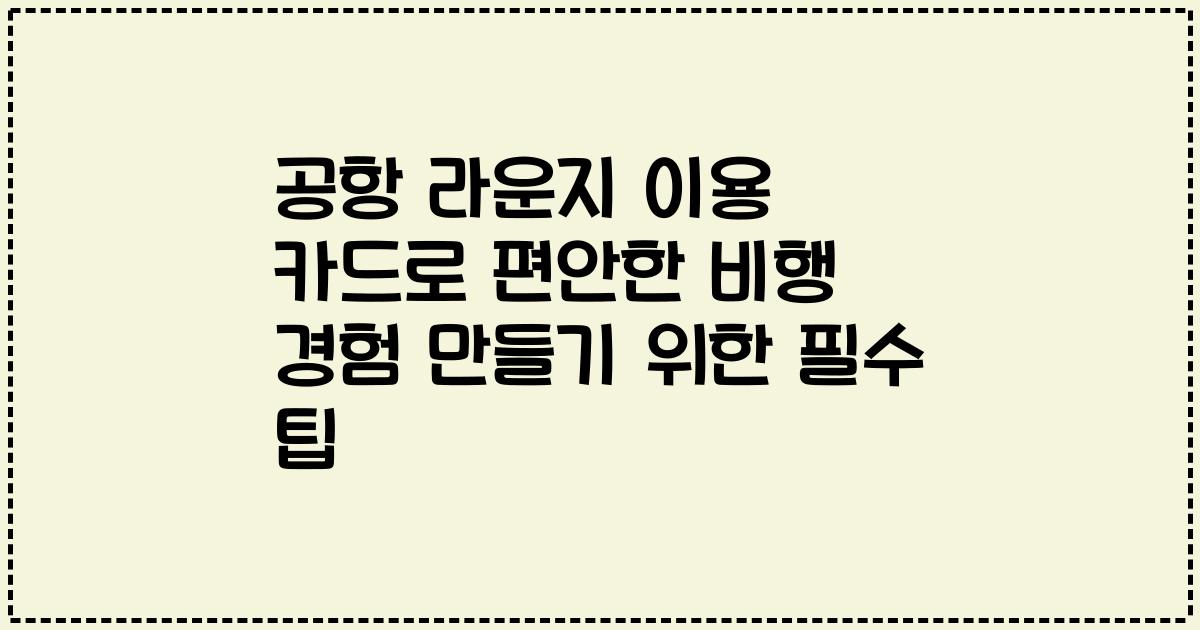 공항 라운지 이용 카드로 편안한 비행 경험 만들기 위한 필수 팁