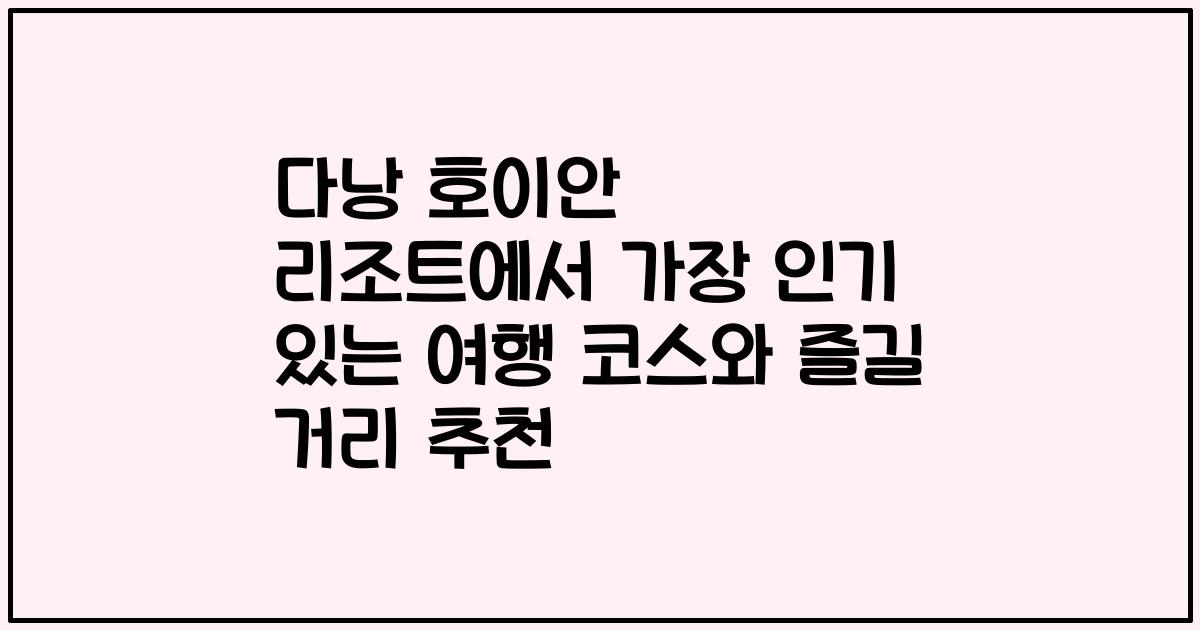 다낭 호이안 리조트에서 가장 인기 있는 여행 코스와 즐길 거리 추천