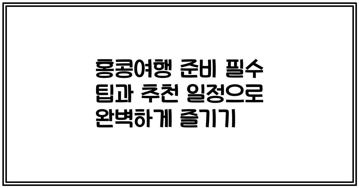 홍콩여행 준비 필수 팁과 추천 일정으로 완벽하게 즐기기
