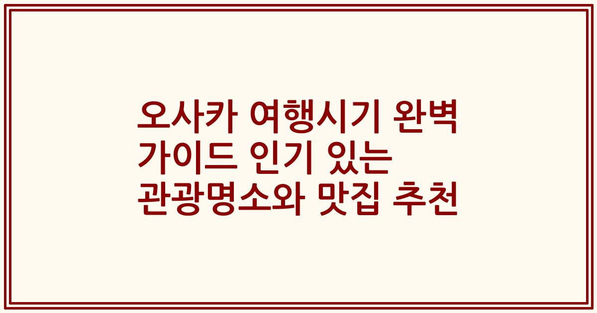 오사카 여행시기 완벽 가이드 인기 있는 관광명소와 맛집 추천