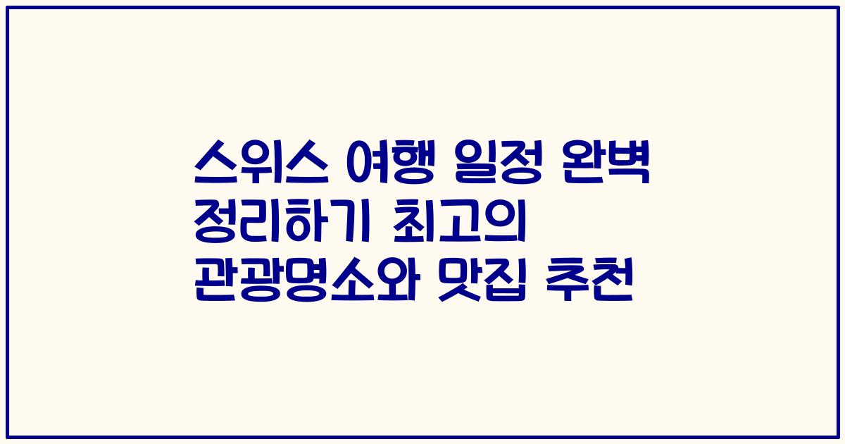 스위스 여행 일정 완벽 정리하기 최고의 관광명소와 맛집 추천