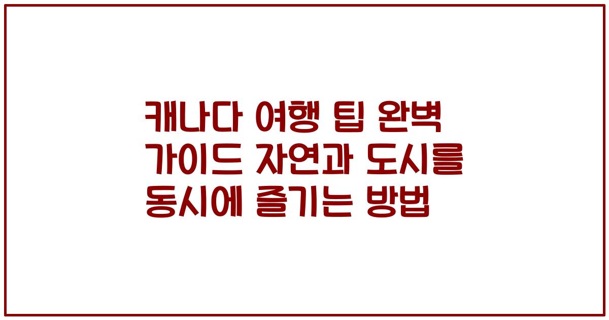 캐나다 여행 팁 완벽 가이드 자연과 도시를 동시에 즐기는 방법