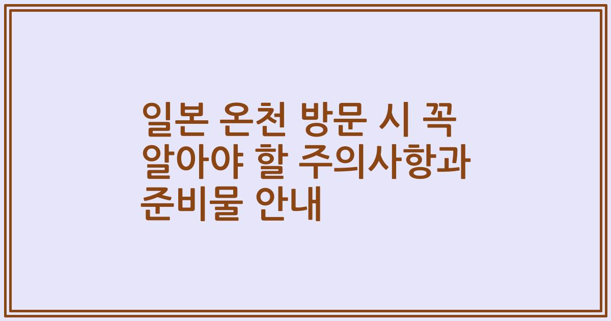 일본 온천 방문 시 꼭 알아야 할 주의사항과 준비물 안내