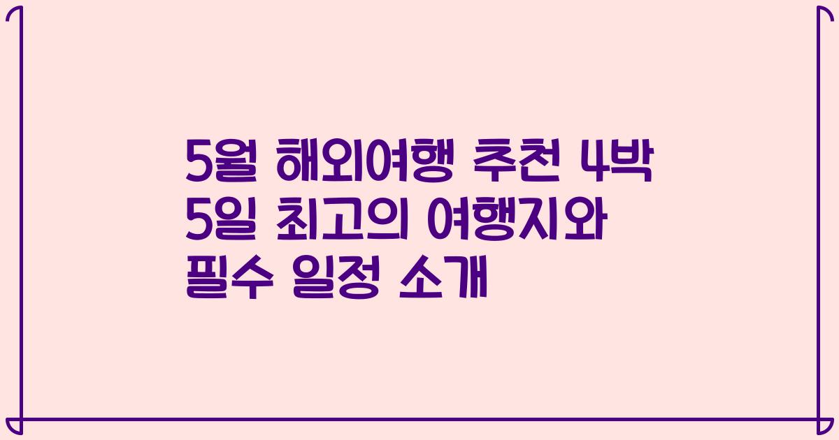 5월 해외여행 추천 4박 5일 최고의 여행지와 필수 일정 소개