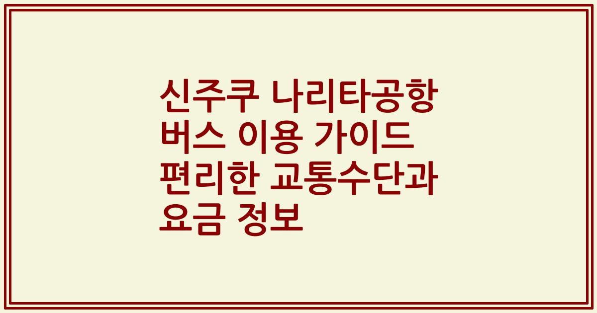신주쿠 나리타공항 버스 이용 가이드 편리한 교통수단과 요금 정보