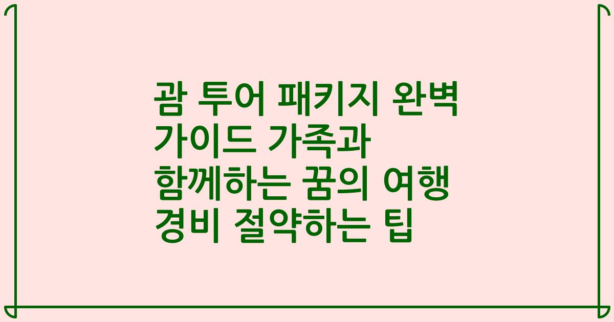 괌 투어 패키지 완벽 가이드 가족과 함께하는 꿈의 여행 경비 절약하는 팁