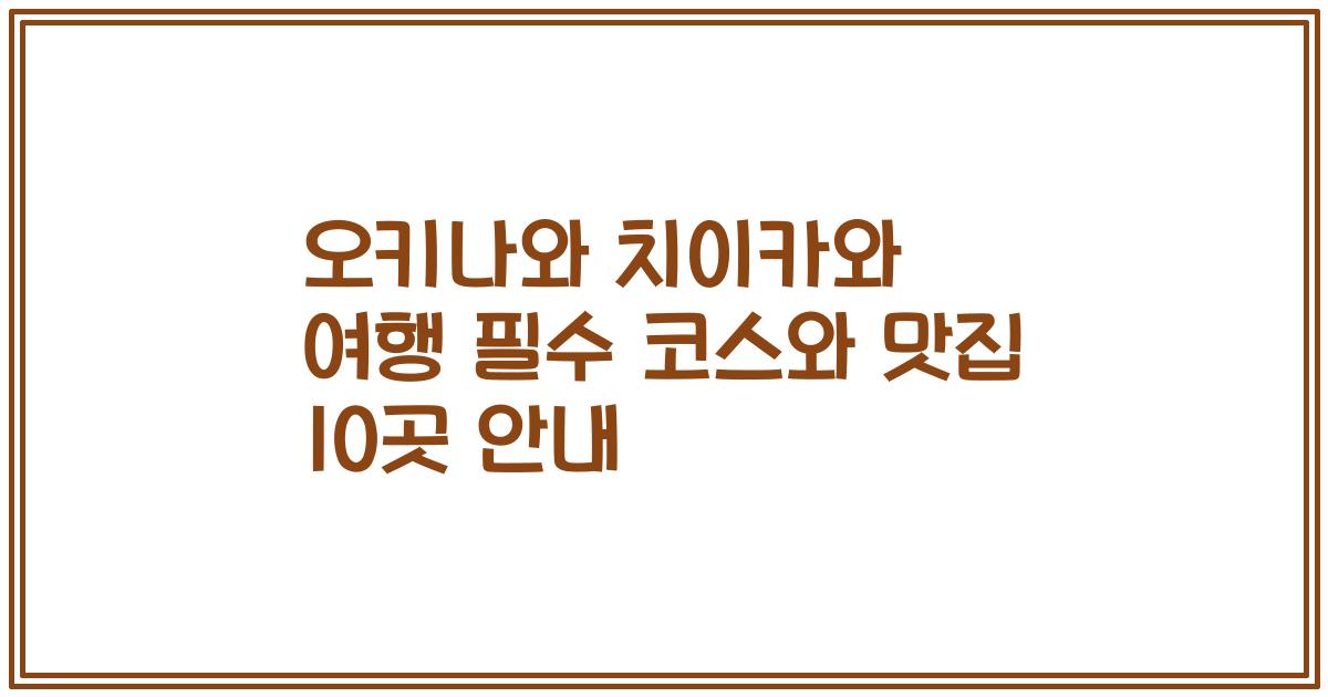 오키나와 치이카와 여행 필수 코스와 맛집 10곳 안내