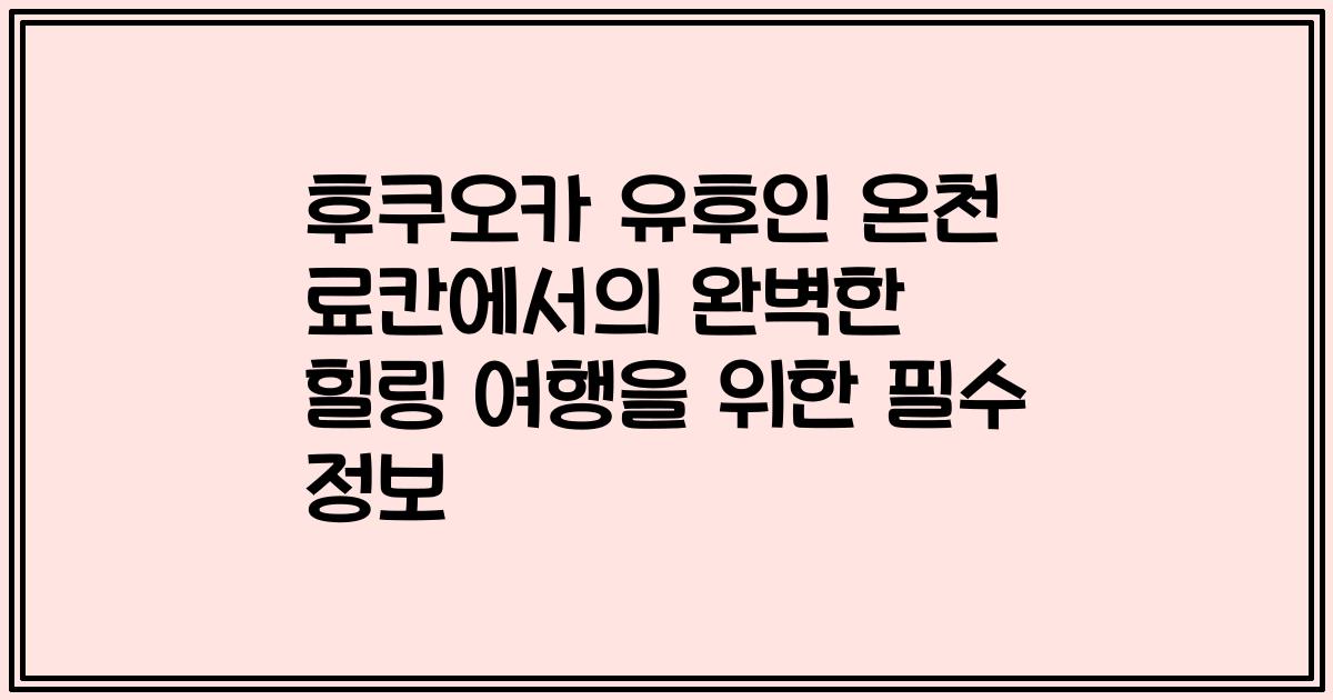 후쿠오카 유후인 온천 료칸에서의 완벽한 힐링 여행을 위한 필수 정보