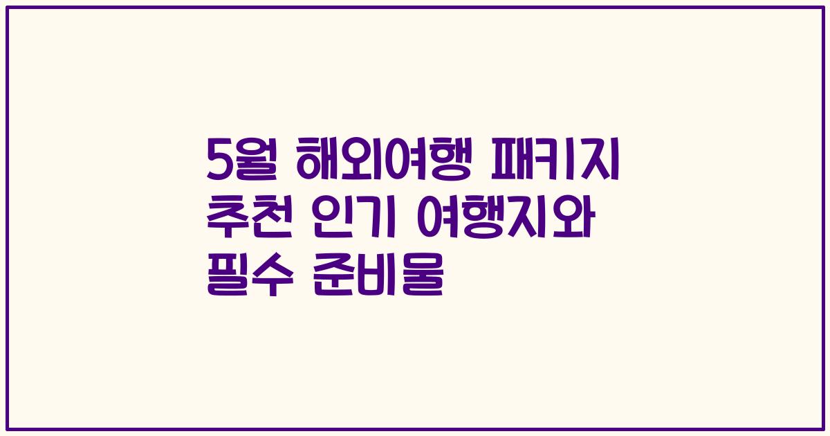 5월 해외여행 패키지 추천 인기 여행지와 필수 준비물