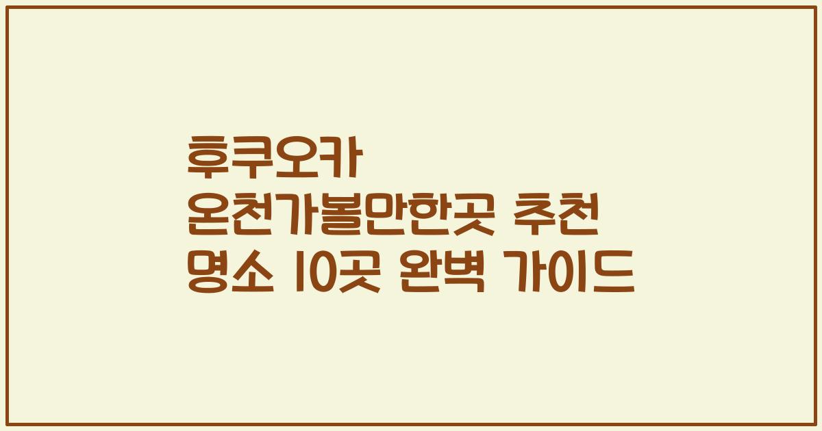 후쿠오카 온천가볼만한곳 추천 명소 10곳 완벽 가이드