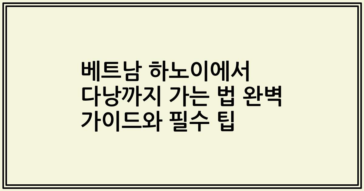 베트남 하노이에서 다낭까지 가는 법 완벽 가이드와 필수 팁