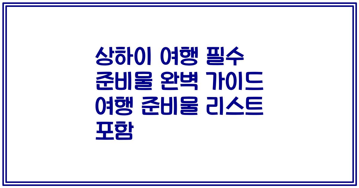 상하이 여행 필수 준비물 완벽 가이드 여행 준비물 리스트 포함