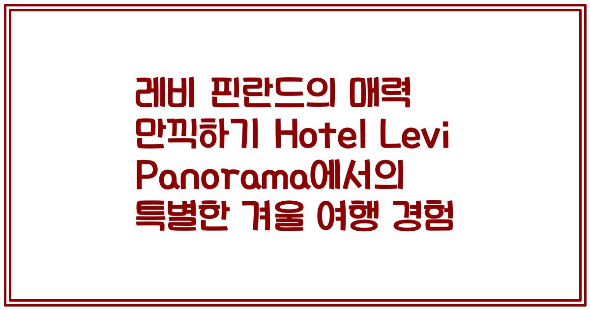 레비 핀란드의 매력 만끽하기 Hotel Levi Panorama에서의 특별한 겨울 여행 경험
