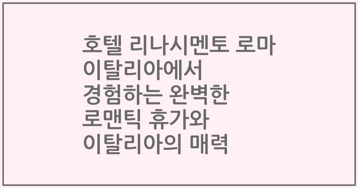 호텔 리나시멘토 로마 이탈리아에서 경험하는 완벽한 로맨틱 휴가와 이탈리아의 매력