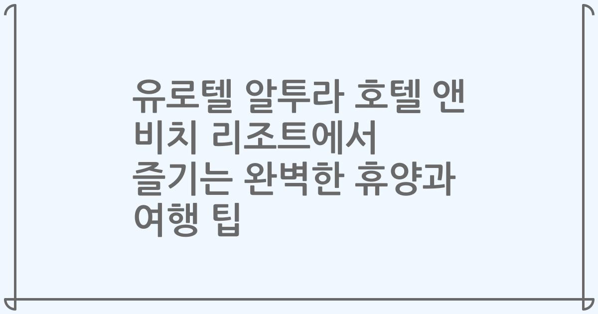 유로텔 알투라 호텔 앤 비치 리조트에서 즐기는 완벽한 휴양과 여행 팁