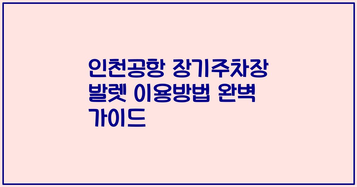 인천공항 장기주차장 발렛 이용방법 완벽 가이드
