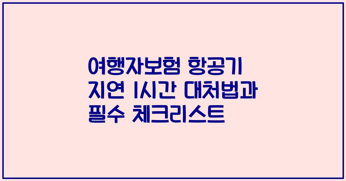 여행자보험 항공기 지연 1시간 대처법과 필수 체크리스트