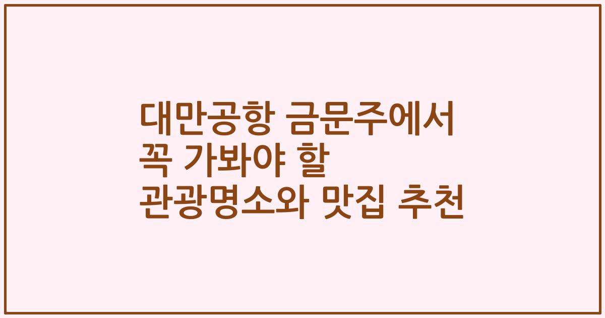 대만공항 금문주에서 꼭 가봐야 할 관광명소와 맛집 추천