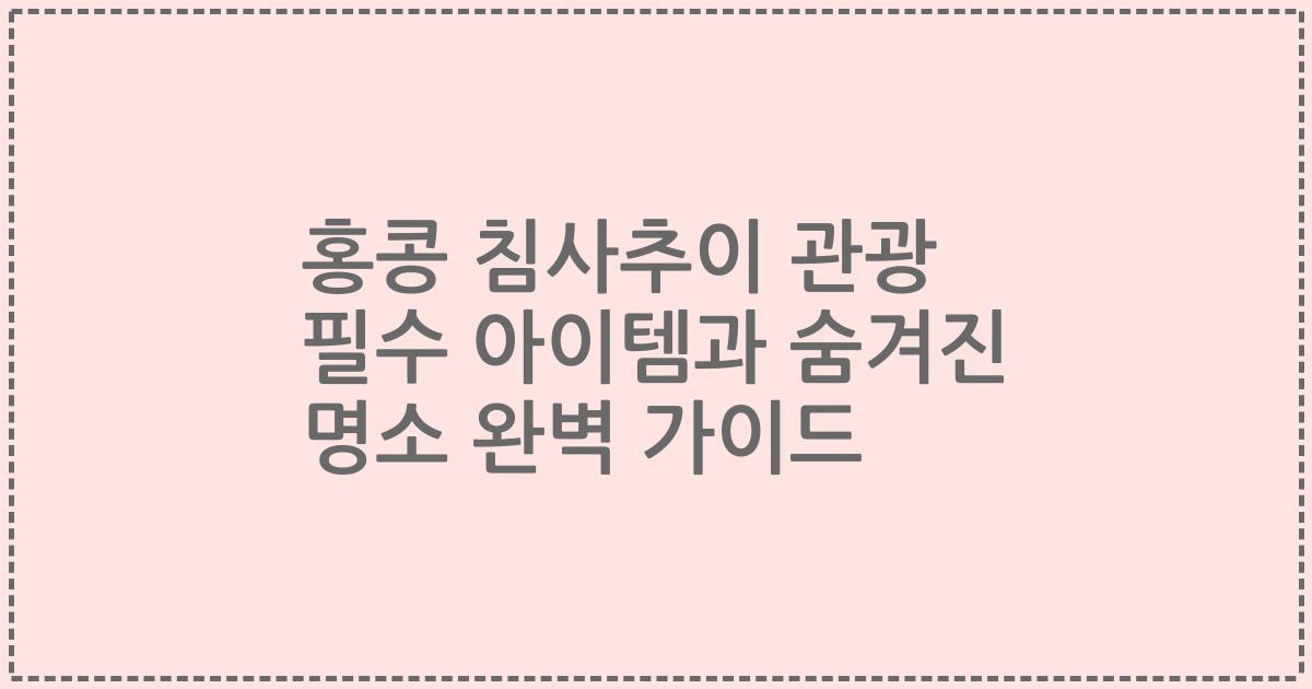 홍콩 침사추이 관광 필수 아이템과 숨겨진 명소 완벽 가이드