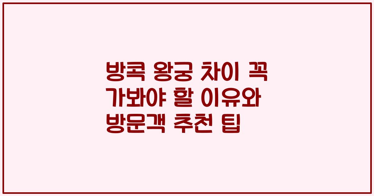방콕 왕궁 차이 꼭 가봐야 할 이유와 방문객 추천 팁