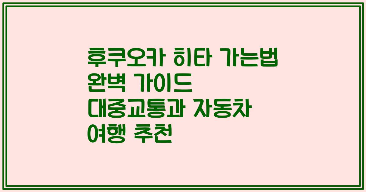 후쿠오카 히타 가는법 완벽 가이드 대중교통과 자동차 여행 추천