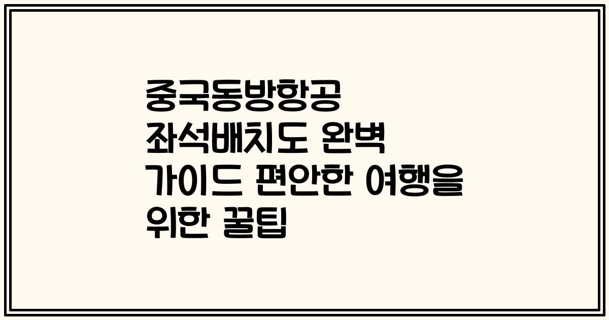 중국동방항공 좌석배치도 완벽 가이드 편안한 여행을 위한 꿀팁