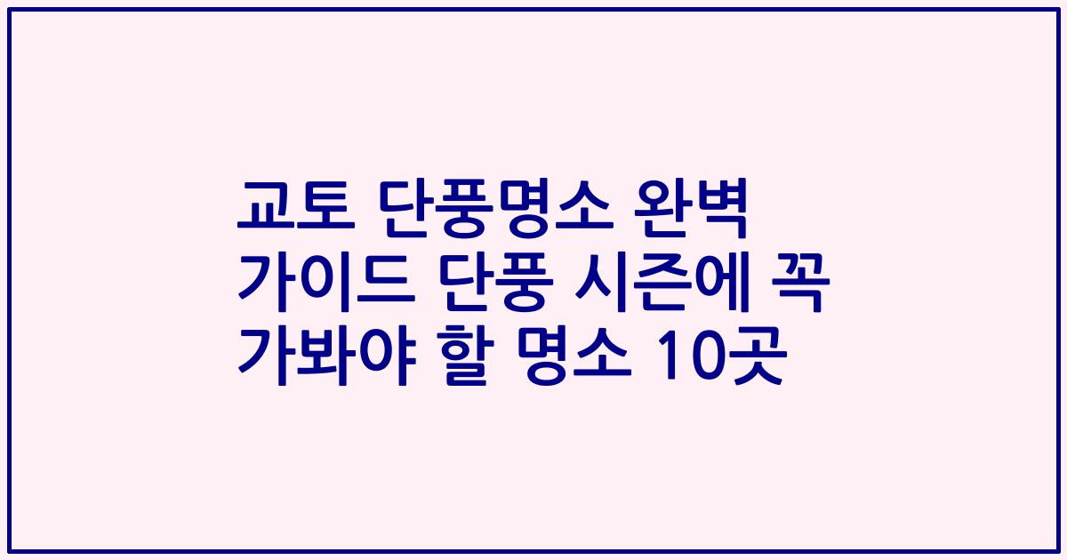 교토 단풍명소 완벽 가이드 단풍 시즌에 꼭 가봐야 할 명소 10곳
