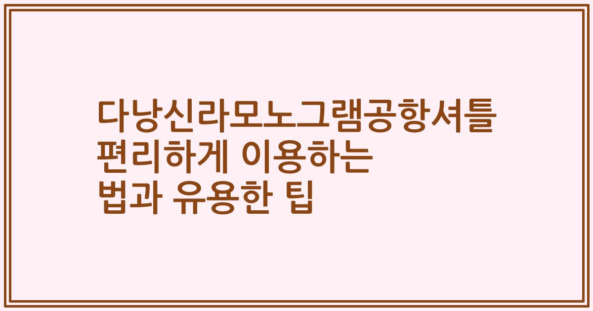 다낭신라모노그램공항셔틀 편리하게 이용하는 법과 유용한 팁
