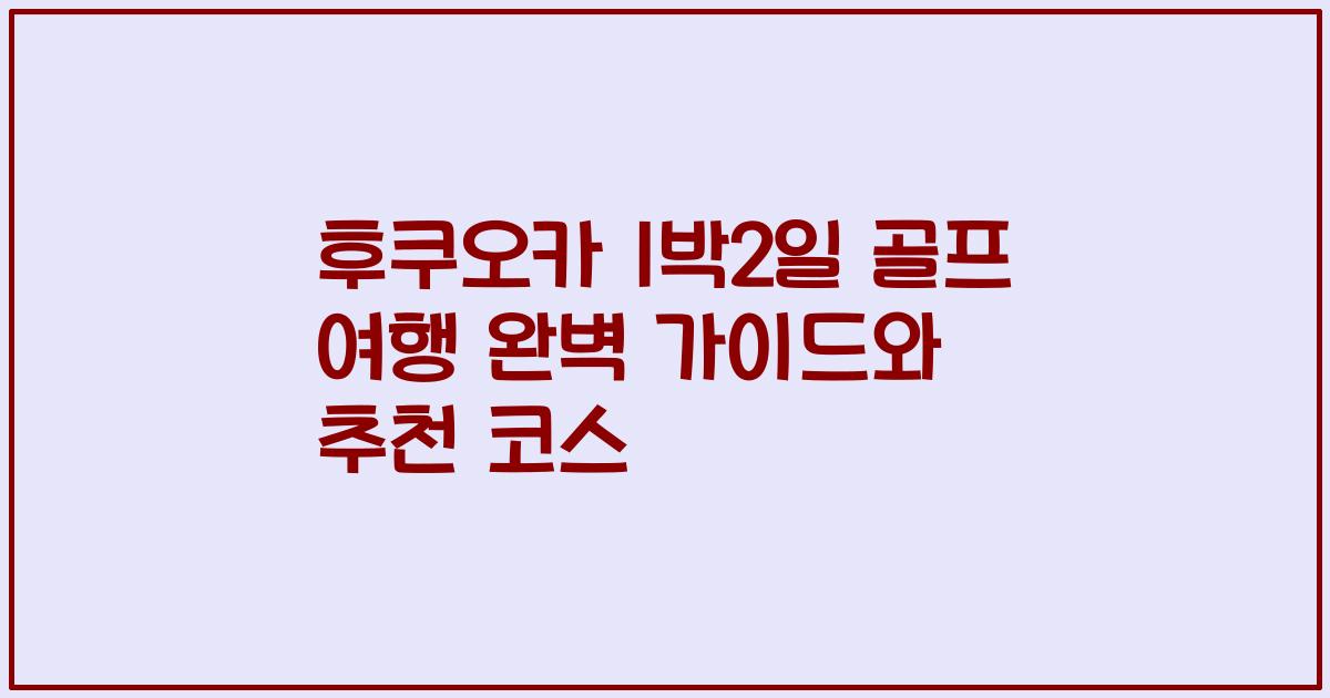 후쿠오카 1박2일 골프 여행 완벽 가이드와 추천 코스