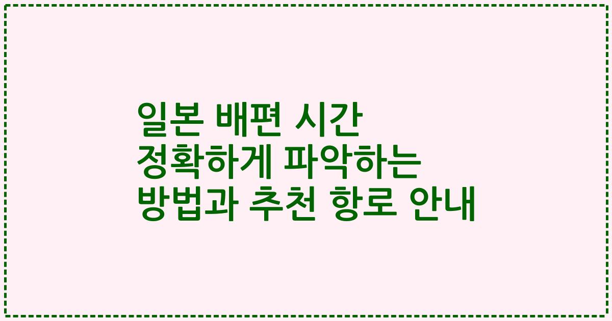 일본 배편 시간 정확하게 파악하는 방법과 추천 항로 안내