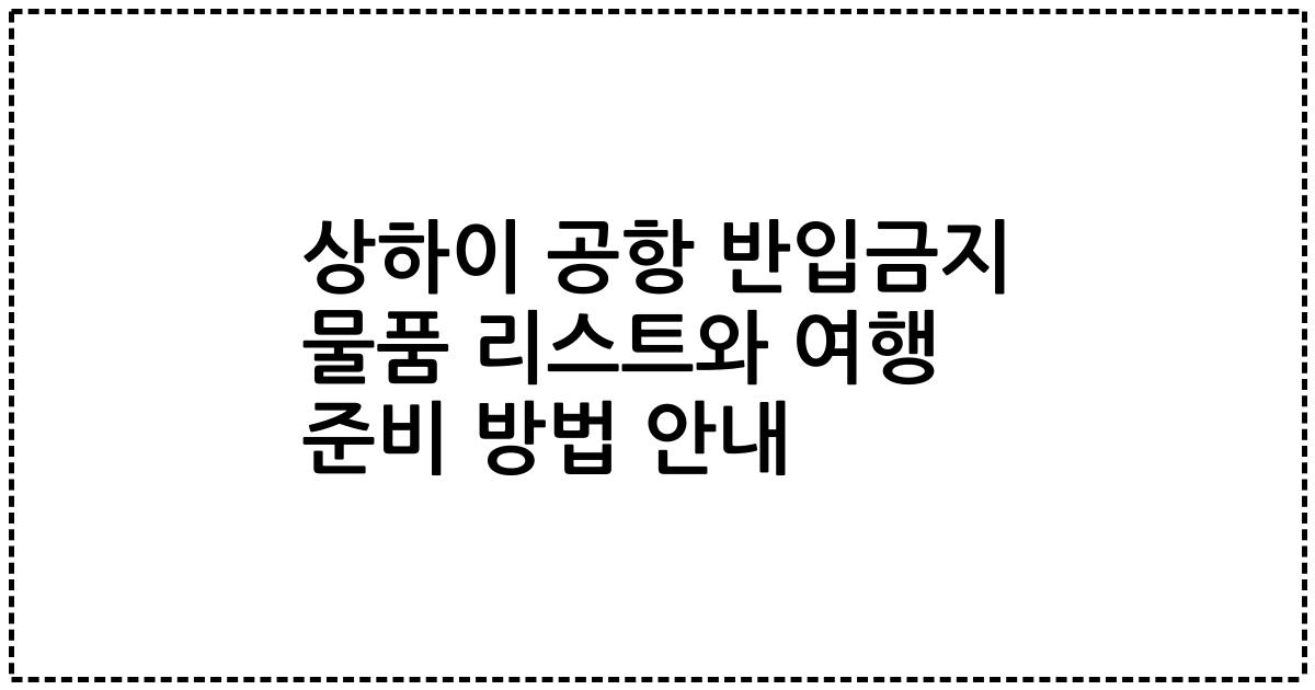 상하이 공항 반입금지 물품 리스트와 여행 준비 방법 안내